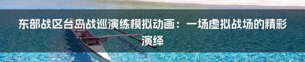 东部战区台岛战巡演练模拟动画:一场虚拟战场的精彩演绎