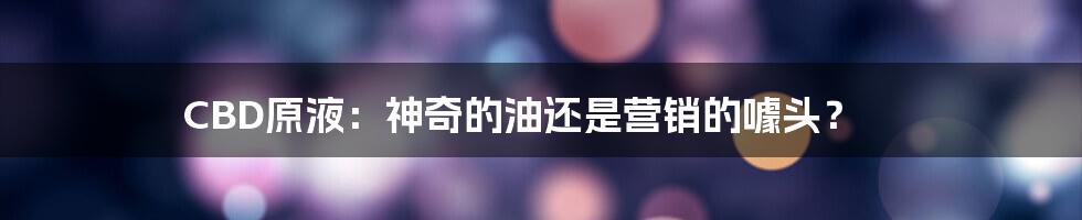 CBD原液:神奇的油还是营销的噱头?
