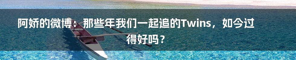 阿娇的微博:那些年我们一起追的Twins,如今过得好吗?