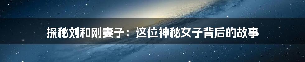 探秘刘和刚妻子:这位神秘女子背后的故事