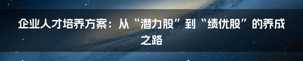 企业人才培养方案:从“潜力股”到“绩优股”的养成之路