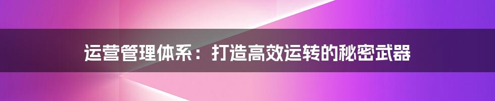 运营管理体系：打造高效运转的秘密武器