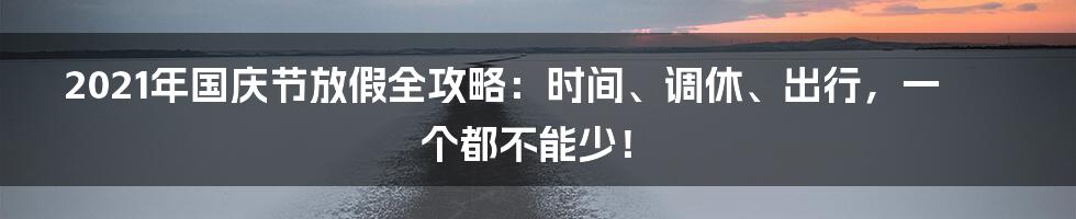 2021年国庆节放假全攻略:时间、调休、出行,一个都不能少!