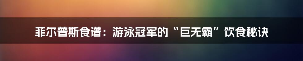 菲尔普斯食谱:游泳冠军的“巨无霸”饮食秘诀