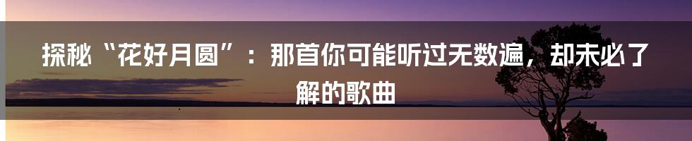 探秘“花好月圆”：那首你可能听过无数遍，却未必了解的歌曲
