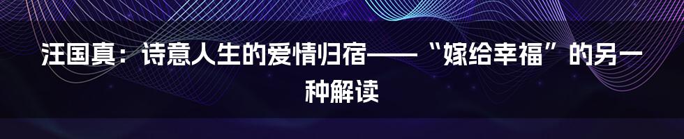 汪国真:诗意人生的爱情归宿——“嫁给幸福”的另一种解读