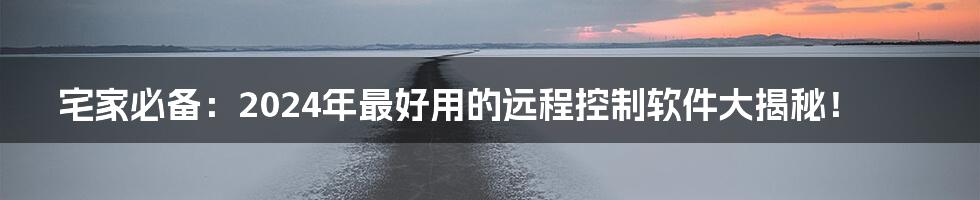 宅家必备：2024年最好用的远程控制软件大揭秘！