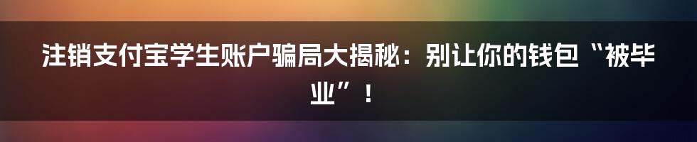 注销支付宝学生账户骗局大揭秘:别让你的钱包“被毕业”!