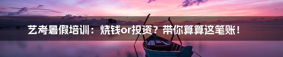 艺考暑假培训:烧钱or投资?带你算算这笔账!