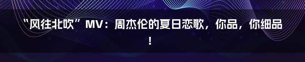 “风往北吹”MV：周杰伦的夏日恋歌，你品，你细品！