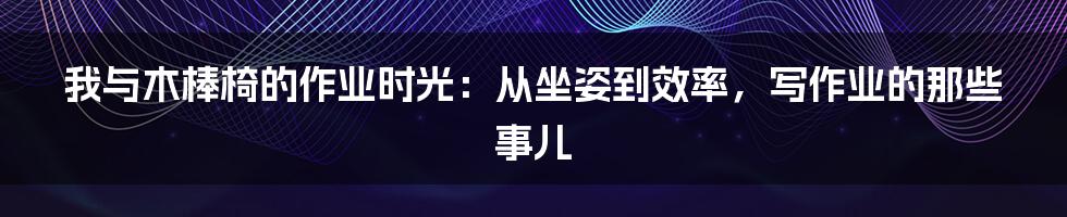 我与木棒椅的作业时光:从坐姿到效率,写作业的那些事儿
