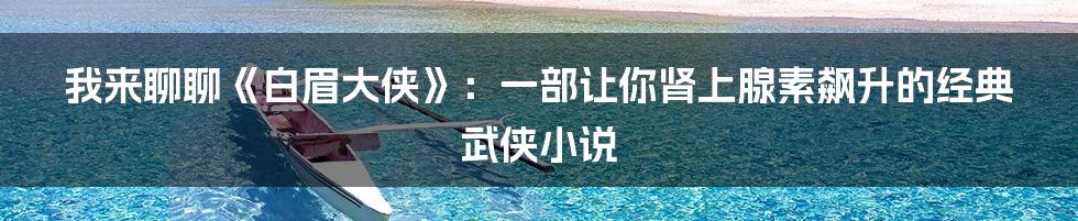 我来聊聊《白眉大侠》:一部让你肾上腺素飙升的经典武侠小说