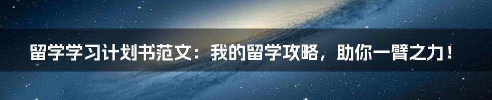 留学学习计划书范文：我的留学攻略，助你一臂之力！