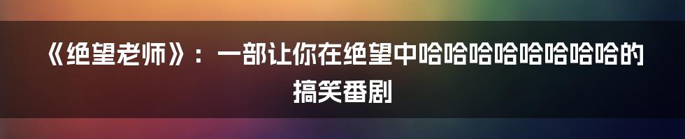 《绝望老师》:一部让你在绝望中哈哈哈哈哈哈哈哈的搞笑番剧