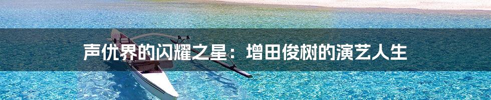 声优界的闪耀之星:增田俊树的演艺人生