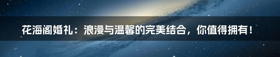 花海阁婚礼:浪漫与温馨的完美结合,你值得拥有!
