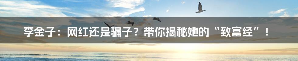 李金子:网红还是骗子?带你揭秘她的“致富经”!