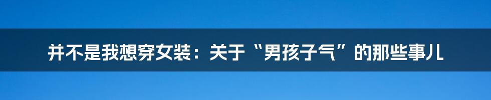 并不是我想穿女装:关于“男孩子气”的那些事儿