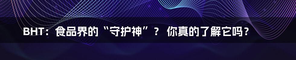 BHT:食品界的“守护神”? 你真的了解它吗?