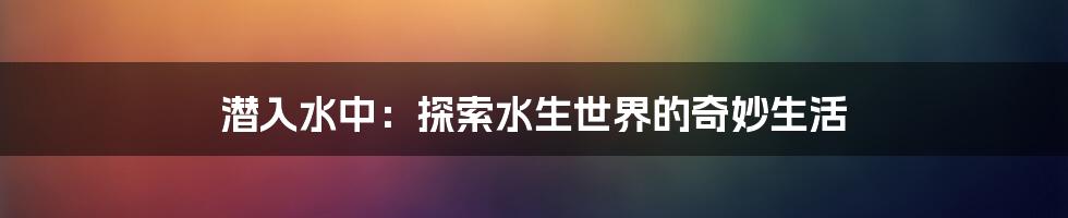 潜入水中：探索水生世界的奇妙生活