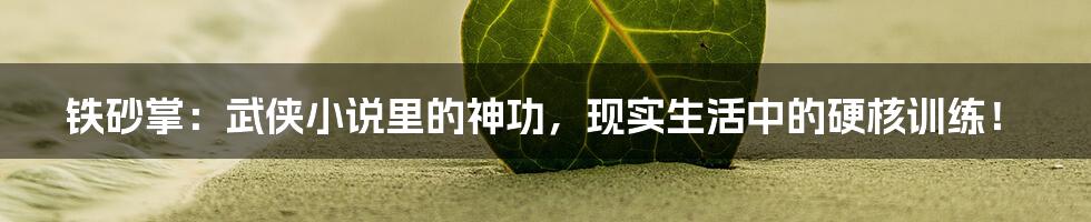 铁砂掌:武侠小说里的神功,现实生活中的硬核训练!
