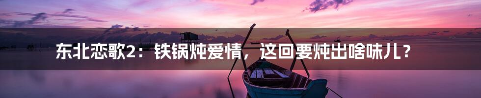 东北恋歌2:铁锅炖爱情,这回要炖出啥味儿?