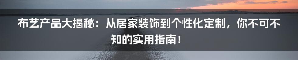 布艺产品大揭秘:从居家装饰到个性化定制,你不可不知的实用指南!