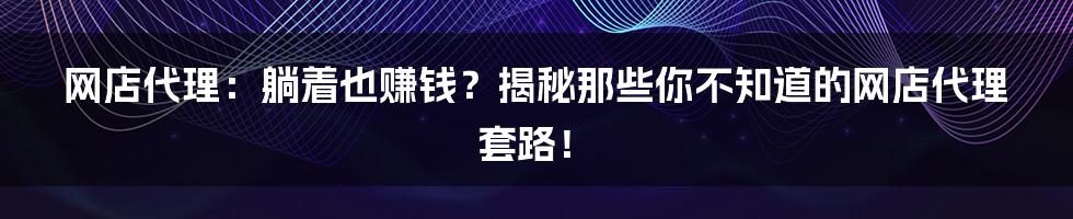 网店代理:躺着也赚钱?揭秘那些你不知道的网店代理套路!