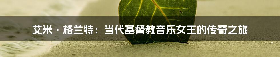 艾米·格兰特:当代基督教音乐女王的传奇之旅