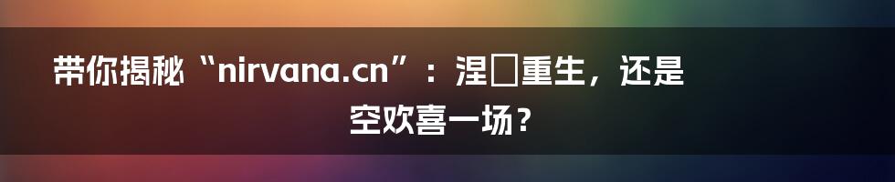 带你揭秘“nirvana.cn”：涅槃重生，还是空欢喜一场？