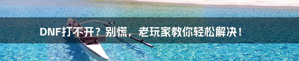 DNF打不开？别慌，老玩家教你轻松解决！