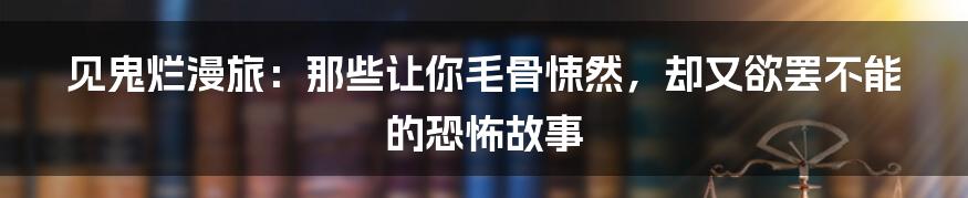 见鬼烂漫旅:那些让你毛骨悚然,却又欲罢不能的恐怖故事
