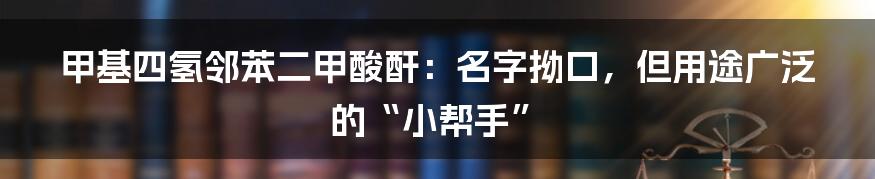 甲基四氢邻苯二甲酸酐:名字拗口,但用途广泛的“小帮手”