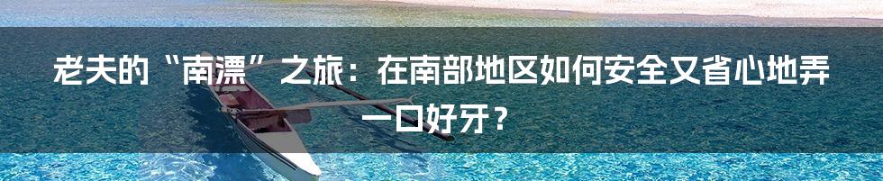 老夫的“南漂”之旅:在南部地区如何安全又省心地弄一口好牙?
