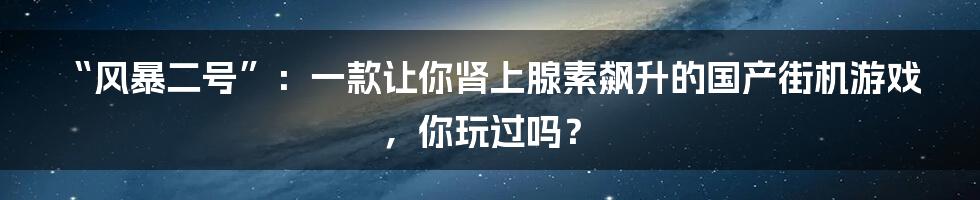 “风暴二号”：一款让你肾上腺素飙升的国产街机游戏，你玩过吗？
