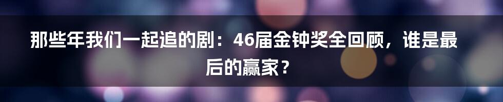 那些年我们一起追的剧：46届金钟奖全回顾，谁是最后的赢家？