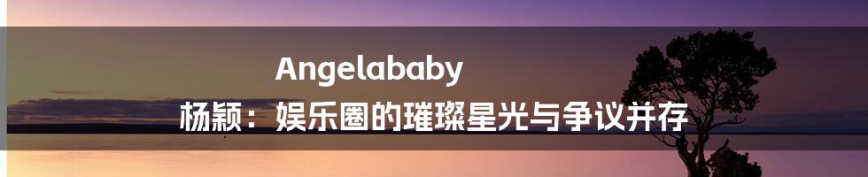 Angelababy 杨颖：娱乐圈的璀璨星光与争议并存