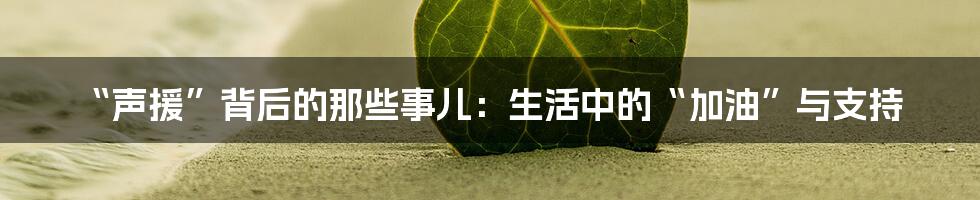 “声援”背后的那些事儿：生活中的“加油”与支持