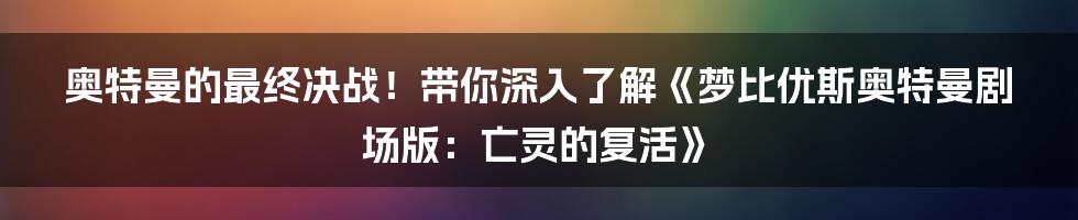 奥特曼的最终决战！带你深入了解《梦比优斯奥特曼剧场版：亡灵的复活》