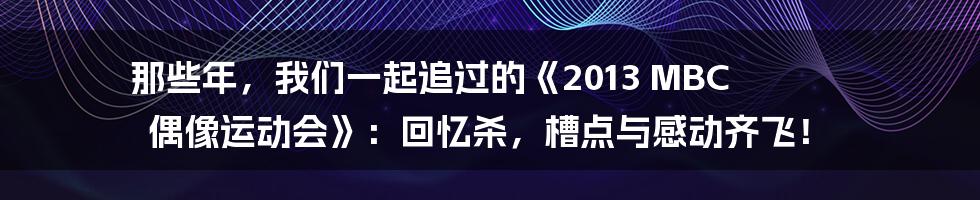 那些年，我们一起追过的《2013 MBC 偶像运动会》：回忆杀，槽点与感动齐飞！