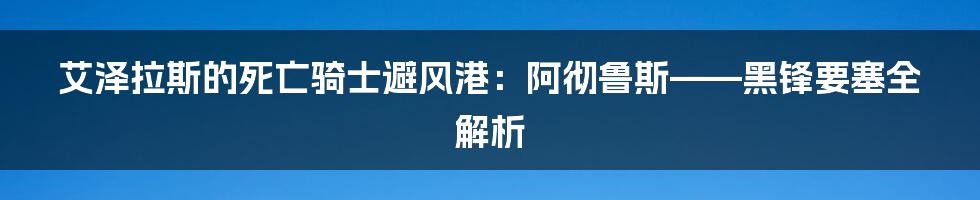 艾泽拉斯的死亡骑士避风港：阿彻鲁斯——黑锋要塞全解析