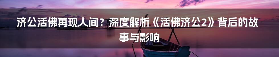 济公活佛再现人间？深度解析《活佛济公2》背后的故事与影响
