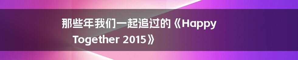 那些年我们一起追过的《Happy Together 2015》