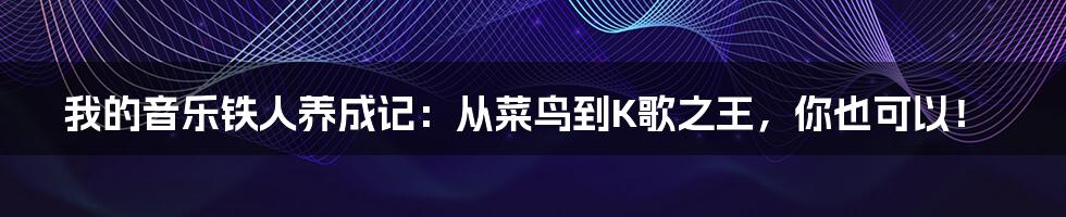 我的音乐铁人养成记:从菜鸟到K歌之王,你也可以!