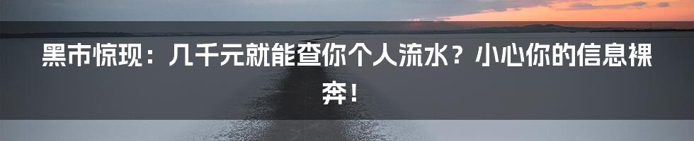 黑市惊现:几千元就能查你个人流水?小心你的信息裸奔!