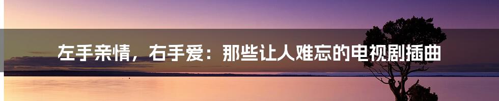 左手亲情，右手爱：那些让人难忘的电视剧插曲