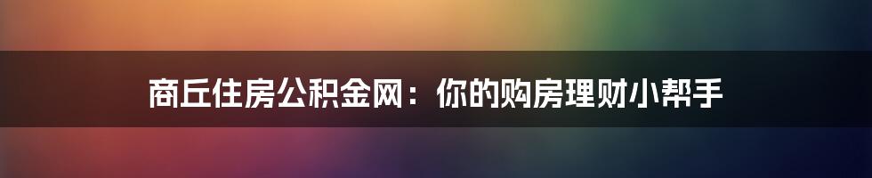 商丘住房公积金网:你的购房理财小帮手