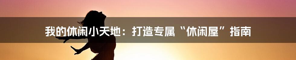 我的休闲小天地:打造专属“休闲屋”指南