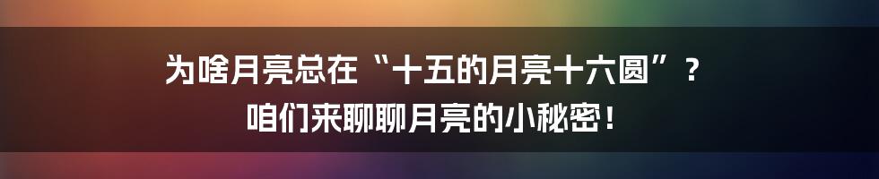 为啥月亮总在“十五的月亮十六圆”? 咱们来聊聊月亮的小秘密!