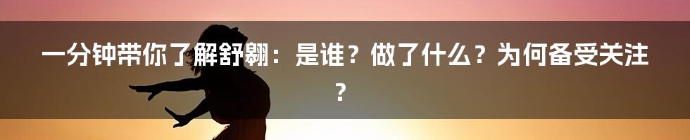一分钟带你了解舒翱:是谁?做了什么?为何备受关注?
